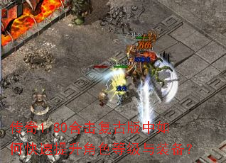 传奇1.80合击复古版中如何快速提升角色等级与装备? 传奇1.80合击复古版中如何快速提升角色等级与装备?