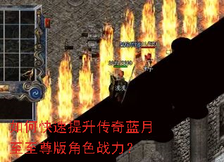 如何快速提升传奇蓝月至至尊版角色战力? 如何快速提升传奇蓝月至至尊版角色战力?