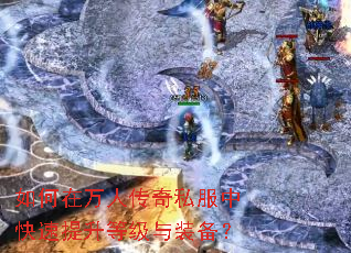 如何在万人传奇私服中快速提升等级与装备? 如何在万人传奇私服中快速提升等级与装备?