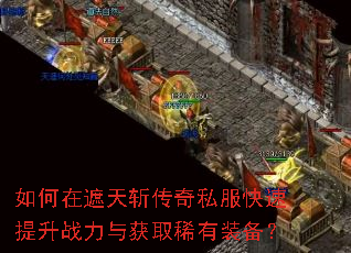 如何在遮天斩传奇私服快速提升战力与获取稀有装备? 如何在遮天斩传奇私服快速提升战力与获取稀有装备?