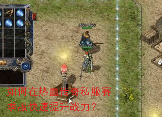 如何在热血传奇私服赛季服快速提升战力? 如何在热血传奇私服赛季服快速提升战力?