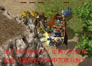 道士PK制胜秘诀?如何巧妙运用技能与策略在传奇中克敌制胜? 道士PK制胜秘诀?如何巧妙运用技能与策略在传奇中克敌制胜?