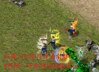仅需10元即可开通全部GM权限?传奇游戏攻略揭秘 仅需10元即可开通全部GM权限?传奇游戏攻略揭秘