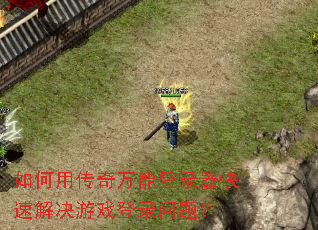 如何用传奇万能登录器快速解决游戏登录问题? 如何用传奇万能登录器快速解决游戏登录问题?