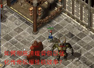 如何彻底清理背包以优化传奇私服挂机效率? 如何彻底清理背包以优化传奇私服挂机效率?
